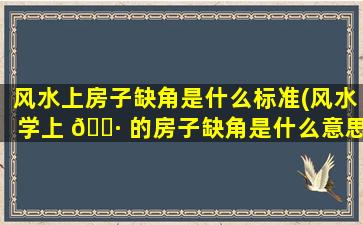 风水上房子缺角是什么标准(风水学上 🌷 的房子缺角是什么意思)